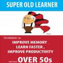 SUPER OLD LEARNER - LEARNING AND MEMORY OVER 50s: TECHNIQUES TO IMPROVE MEMORY , LEARN FASTER , IMPR Audiobook