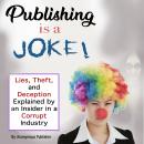Publishing Is a Joke: Lies, Theft, and Deception Explained by an Insider in a Corrupt Industry