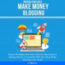 Make Money Blogging: Proven Strategies and Tools, Step-by-step Guide to Making Money Consistently Wi Audiobook
