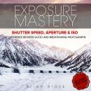 Exposure Mastery: Aperture, Shutter Speed & ISO. The Difference Between Good and BREATHTAKING Photographs, Brian Black