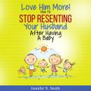 Love Him More! How to Stop Resenting Your Husband After Having a Baby Audiobook