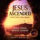 Jesus Ascended. What Does That Mean?: Jesus’ Final 40-Day Lesson