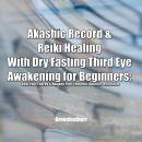 Akashic Record & Reiki Healing With Dry Fasting Third Eye Awakening for Beginners: Heal Your Energy  Audiobook