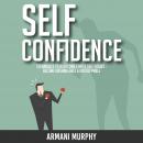 Self Confidence: Techniques to Overcome Fear & Self-Doubt - Become Unshakeable & Unstoppable Audiobook