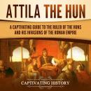 Attila the Hun: A Captivating Guide to the Ruler of the Huns and His Invasions of the Roman Empire Audiobook