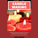 Candle Making: A Step by Step Guide Teaching You How to Make Your Own Homemade Candles