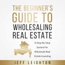 The Beginner's Guide To Wholesaling Real Estate: A Step-By-Step System For Wholesale Real Estate Inv Audiobook