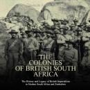 Colonies of British South Africa, The: The History and Legacy of British Imperialism in Modern South Audiobook