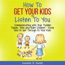 How To Get Your Kids To Listen To You - Communicating with Your Toddler, Tween, Teen and Older Child Audiobook