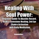Healing With Soul Power: Beginner Guide To Akashic Record , Reiki & Gemstone Healing, 3rd Eye Chakra Audiobook