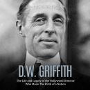 D.W. Griffith: The Life and Legacy of the Hollywood Director Who Made The Birth of a Nation, Charles River Editors 
