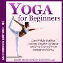 Yoga for Beginners: Lose Weight Quickly, Become Tougher Mentally and Free Yourself from Anxiety and  Audiobook