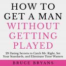 How To Get A Man Without Getting Played: 29 Dating Secrets to Catch Mr. Right, Set Your Standards, and Eliminate Time Wasters