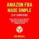 AMAZON FBA MADE SIMPLE [3 in 1 Compilation]: How to Find & Evaluate Suppliers, Increase Your Amazon Sales, and Launch a Million Dollar Ecommerce Brand