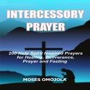 Intercessory Prayer: 200 Holy Spirit Inspired Prayers For Healing, Deliverance, Prayer And Fasting Audiobook