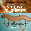 Spiritual Warfare: How To Break The Yoke Of Life - Breaking Curses & Hindrances To Prayers for Protection and Success