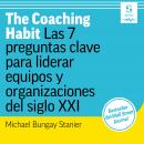 The Coaching Habit: Las 7 preguntas clave para liderar equipos y organizaciones del siglo XXI Audiobook