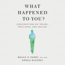 What Happened To You?: Conversations on Trauma, Resilience, and Healing, Bruce D. Perry, M.D., Ph.D., Oprah Winfrey