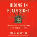 Hiding in Plain Sight: The Invention of Donald Trump and the Erosion of America, Sarah Kendzior