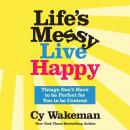 Life's Messy, Live Happy: Things Don't Have to Be Perfect for You to Be Content, Cy Wakeman