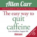 The Easy Way to Quit Caffeine: Live a healthier, happier life Audiobook
