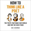 How to Think Like a Poet: The Poets That Made Our World and Why We Need Them Audiobook