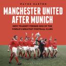 Manchester United After Munich: How Tragedy Forged One of the World’s Greatest Football Clubs Audiobook
