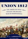 Union 1812: The Americans Who Fought the Second War of Independence, A. J. Langguth