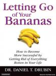 Letting Go of Your Bananas: How to Become More Successful by Getting Rid of Everything Rotten in Your Life, Daniel T. Drubin