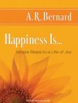 Happiness Is...: Simple Steps to a Life of Joy, A. R. Bernard