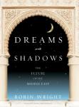 Dreams and Shadows: The Future of the Middle East, Robin Wright