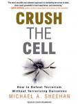 Crush the Cell: How to Defeat Terrorism Without Terrorizing Ourselves, Michael A. Sheehan