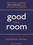 Good in a Room: How to Sell Yourself (and Your Ideas) and Win Over Any Audience, Stephanie Palmer