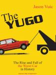 Yugo: The Rise and Fall of the Worst Car in History, Jason Vuic