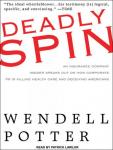 Deadly Spin: An Insurance Company Insider Speaks Out on How Corporate PR Is Killing Health Care and Deceiving Americans, Wendell Potter