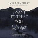 I Want to Trust You, but I Don't: Moving Forward When You’re Skeptical of Others, Afraid of What God Audiobook