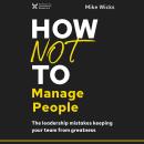 How Not to Manage People: The Leadership Mistakes Keeping Your Team from Greatness Audiobook
