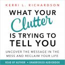 What Your Clutter Is Trying to Tell You: Uncover the Message in the Mess and Reclaim Your Life Audiobook