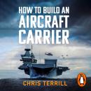 How to Build an Aircraft Carrier: The Incredible Story of the Men and Women Who Brought Britain’s Bi Audiobook