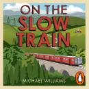 On The Slow Train: Twelve Great British Railway Journeys, Michael Williams