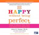 Be Happy Without Being Perfect: How to Break Free from the Perfection Deception, Alice D. Domar, Ph.D, Alice Lesch Kelly