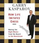 How Life Imitates Chess: Making the Right Moves - From the Board to the Boardroom