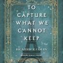 To Capture What We Cannot Keep: A Novel, Beatrice Colin
