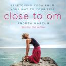 Close to Om: Stretching Yoga from Your Mat to Your Life, Andrea Marcum