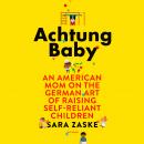 Achtung Baby: An American Mom on the German Art of Raising Self-Reliant Children, Sara Zaske