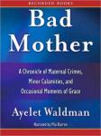 Bad Mother: A Chronicle of Maternal Crimes, Minor Calamities, and Occasional Moments of Grace, Ayelet Waldman