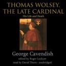 Thomas Wolsey, the Late Cardinal: His Life and Death, George Cavendish