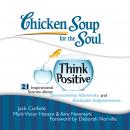 Chicken Soup for the Soul: Think Positive - 21 Inspirational Stories about Overcoming Adversity and Attitude Adjustments, Mark Victor Hansen, Amy Newmark, Jack Canfield