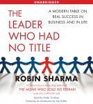 Leader Who Had No Title: A Modern Fable on Real Success in Business and in Life, Robin Sharma