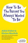 How To Be The Parent You Always Wanted To Be, Elaine Mazlish, Adele Faber